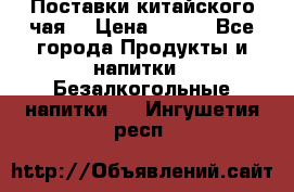 Поставки китайского чая  › Цена ­ 288 - Все города Продукты и напитки » Безалкогольные напитки   . Ингушетия респ.